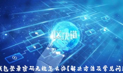 
小狐錢(qián)包登錄密碼無(wú)效怎么辦？解決方法及常見(jiàn)問(wèn)題解析